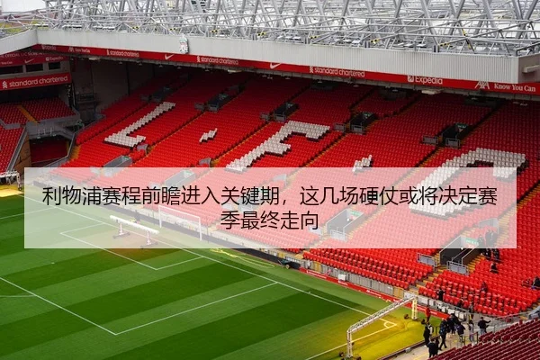 利物浦赛程前瞻进入关键期，这几场硬仗或将决定赛季最终走向